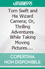 Tom Swift and His Wizard Camera; Or, Thrilling Adventures While Taking Moving Pictures. E-book. Formato PDF