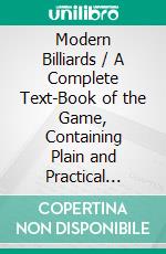 Modern Billiards / A Complete Text-Book of the Game, Containing Plain and Practical Instructions How to Play and Acquire Skill at This Scientific Amusement. E-book. Formato PDF ebook di Benjamin Garno