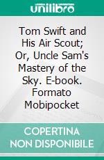 Tom Swift and His Air Scout; Or, Uncle Sam's Mastery of the Sky. E-book. Formato Mobipocket ebook