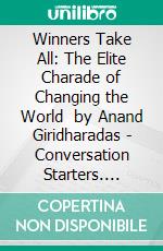 Winners Take All: The Elite Charade of Changing the World  by Anand Giridharadas | Conversation Starters. E-book. Formato EPUB ebook di dailyBooks