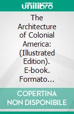 The Architecture of Colonial America: (Illustrated Edition). E-book. Formato PDF ebook di Harold Donaldson Eberlein