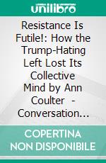 Resistance Is Futile!: How the Trump-Hating Left Lost Its Collective Mind by Ann Coulter  | Conversation Starters. E-book. Formato EPUB ebook di dailyBooks