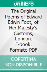 The Original Poems of Edward Edwin Foot, of Her Majesty's Customs, London. E-book. Formato PDF ebook di Edward Edwin Foot