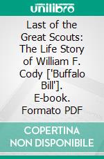 Last of the Great Scouts: The Life Story of William F. Cody ['Buffalo Bill']. E-book. Formato PDF