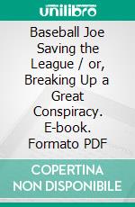 Baseball Joe Saving the League / or, Breaking Up a Great Conspiracy. E-book. Formato Mobipocket ebook