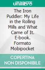 The Iron Puddler: My Life in the Rolling Mills and What Came of It. E-book. Formato PDF ebook di James J. Davis