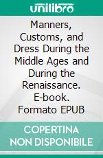 Manners, Customs, and Dress During the Middle Ages and During the Renaissance. E-book. Formato Mobipocket ebook di Paul Lacroix