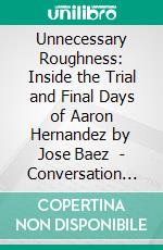 Unnecessary Roughness: Inside the Trial and Final Days of Aaron Hernandez by Jose Baez  - Conversation Starters. E-book. Formato EPUB ebook