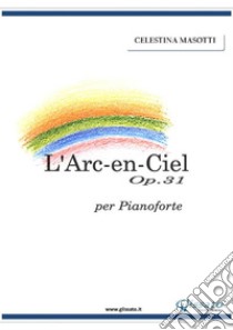 L'Arc-En-Ciel op.31 per pianoforte. E-book. Formato Mobipocket ebook di Celestina Masotti