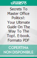 Secrets To Master Office Politics!: Your Ultimate Guide On The Way To The Top!. E-book. Formato PDF ebook