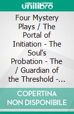 Four Mystery Plays / The Portal of Initiation - The Soul's Probation - The / Guardian of the Threshold - The Soul's Awakening. E-book. Formato Mobipocket