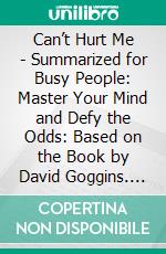 Can’t Hurt Me - Summarized for Busy People: Master Your Mind and Defy the Odds: Based on the Book by David Goggins. E-book. Formato EPUB ebook di Goldmine Reads