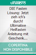 DIE Fasten Lösung: Jetzt zieh ich's durch! Ultimative Heilfasten Anleitung mit Geschenk -Körper entgiften, entschlacken und gesund leben -Schnell abnehmen am Bauch -Kur ohne Sport -Leber entgiften. E-book. Formato Mobipocket ebook di Sophia Varitee