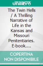 The Twin Hells / A Thrilling Narrative of Life in the Kansas and Missouri Penitentiaries. E-book. Formato PDF ebook di John N. Reynolds