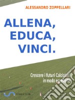 Allena, Educa, Vinci.Come crescere i futuri Calciatori in modo eccellente. E-book. Formato PDF