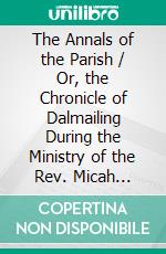 The Annals of the Parish / Or, the Chronicle of Dalmailing During the Ministry of the Rev. Micah Balwhidder. E-book. Formato Mobipocket ebook di John Galt