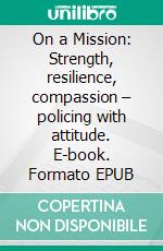 On a Mission: Strength, resilience, compassion – policing with attitude. E-book. Formato EPUB ebook