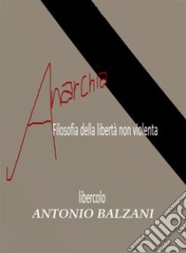 Anarchia!Filosofia della libertà non violenta. E-book. Formato EPUB ebook di Antonio Balzani