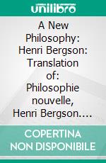 A New Philosophy: Henri Bergson: Translation of: Philosophie nouvelle, Henri Bergson. E-book. Formato PDF ebook di Edouard Le Roy