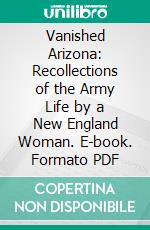 Vanished Arizona: Recollections of the Army Life by a New England Woman. E-book. Formato Mobipocket