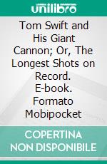 Tom Swift and His Giant Cannon; Or, The Longest Shots on Record. E-book. Formato PDF