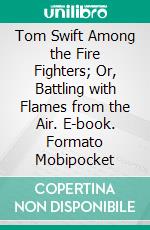 Tom Swift Among the Fire Fighters; Or, Battling with Flames from the Air. E-book. Formato Mobipocket