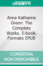 Anna Katharine Green: The Complete Works. E-book. Formato EPUB ebook di Anna Katharine Green