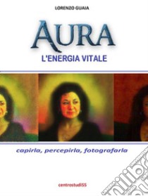 Aura, l'energia vitale: Capirla, percepirla,fotografarla. E-book. Formato PDF ebook di Lorenzo Guaia