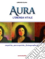 Aura, l'energia vitale: Capirla, percepirla,fotografarla. E-book. Formato PDF