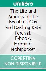 The Life and Amours of the Beautiful, Gay and Dashing Kate Percival. E-book. Formato Mobipocket ebook