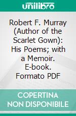 Robert F. Murray (Author of the Scarlet Gown): His Poems; with a Memoir. E-book. Formato Mobipocket ebook