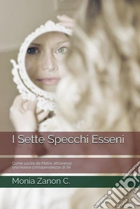 I Sette Specchi Esseni: Come uscire da Matrix attraverso una nuova consapevolezza di Sé. E-book. Formato EPUB ebook