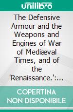 The Defensive Armour and the Weapons and Engines of War of Mediæval Times, and of the 'Renaissance.': (Illustrated Edition). E-book. Formato Mobipocket