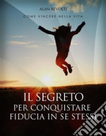 Il Segreto per conquistare fiducia in se stessi - i fondamenti dell'autostima che ci rende operativiManuale teorico-pratico - Esercizi esplicativi e mappa mentale. E-book. Formato EPUB ebook di Alan Revolti