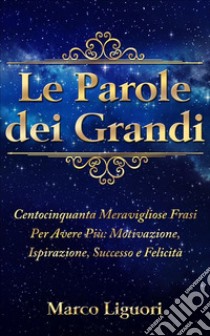 Le Parole dei Grandi: Centocinquanta Meravigliose Frasi Per Avere Più: Motivazione, Ispirazione, Successo e Felicità.. E-book. Formato Mobipocket ebook di Marco Liguori