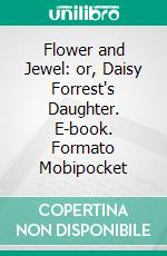 Flower and Jewel: or, Daisy Forrest's Daughter. E-book. Formato Mobipocket