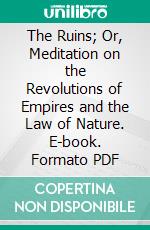 The Ruins; Or, Meditation on the Revolutions of Empires and the Law of Nature. E-book. Formato PDF ebook