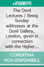 The Doré Lectures / Being Sunday addresses at the Doré Gallery, London, given in connection with the Higher Thought Centre. E-book. Formato PDF ebook di T. Troward