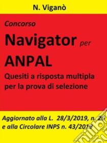 Concorso Navigator per ANPAL.  1360 Quesiti per la prova selettiva: Aggiornato alla L. 26/2019 e alla Circolare INPS n. 43 del 20 marzo 2019. E-book. Formato Mobipocket ebook di N. Viganò