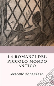 I 4 romanzi del Piccolo mondo antico: Piccolo mondo antico/ Piccolo mondo moderno/Il Santo/Leilla. E-book. Formato EPUB ebook di Antonio Fogazzaro