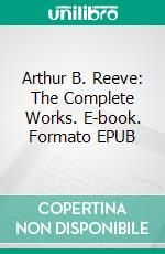 Arthur B. Reeve: The Complete Works. E-book. Formato Mobipocket ebook di Arthur B. Reeve