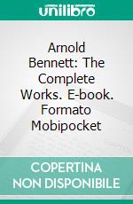 Arnold Bennett: The Complete Works. E-book. Formato Mobipocket ebook di Arnold Bennett