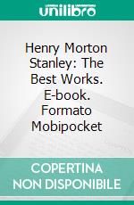 Henry Morton Stanley: The Best Works. E-book. Formato Mobipocket ebook di Henry Morton Stanley