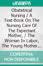 Obstetrical Nursing / A Text-Book On The Nursing Care Of The Expectant Mother, / The Woman In Labor, The Young Mother And Her Baby: (Illustrated Edition). E-book. Formato Mobipocket ebook