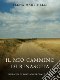 Il mio cammino di rinascitaSulla via di Santiago de Compostela. E-book. Formato EPUB ebook di Elena Martinelli