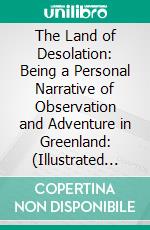 The Land of Desolation: Being a Personal Narrative of Observation and Adventure in Greenland: (Illustrated Edition). E-book. Formato PDF ebook di Isaac Israel Hayes