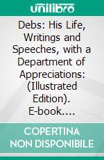 Debs: His Life, Writings and Speeches, with a Department of Appreciations: (Illustrated Edition). E-book. Formato PDF ebook