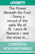 The Flower Beneath the Foot / Being a record of the early life of St. Laura de Nazianzi / and the times in which she lived. E-book. Formato Mobipocket ebook di Ronald Firbank