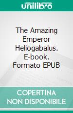 The Amazing Emperor Heliogabalus. E-book. Formato EPUB