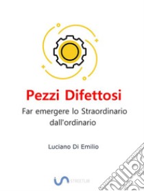 Pezzi DifettosiFar emergere lo Straordinario dall'ordinario.. E-book. Formato Mobipocket ebook di Luciano Di Emilio